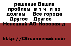 решение Ваших проблем (в т.ч. и по долгам) - Все города Другое » Другое   . Ненецкий АО,Носовая д.